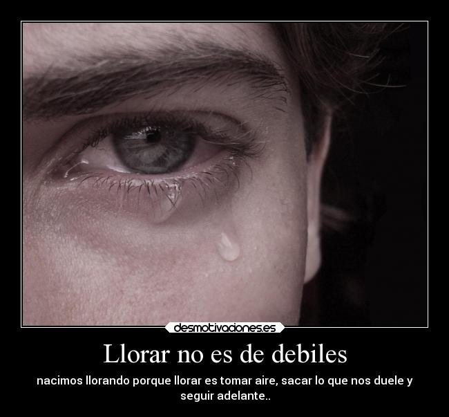 Llorar no es de debiles - nacimos llorando porque llorar es tomar aire, sacar lo que nos duele y
seguir adelante..