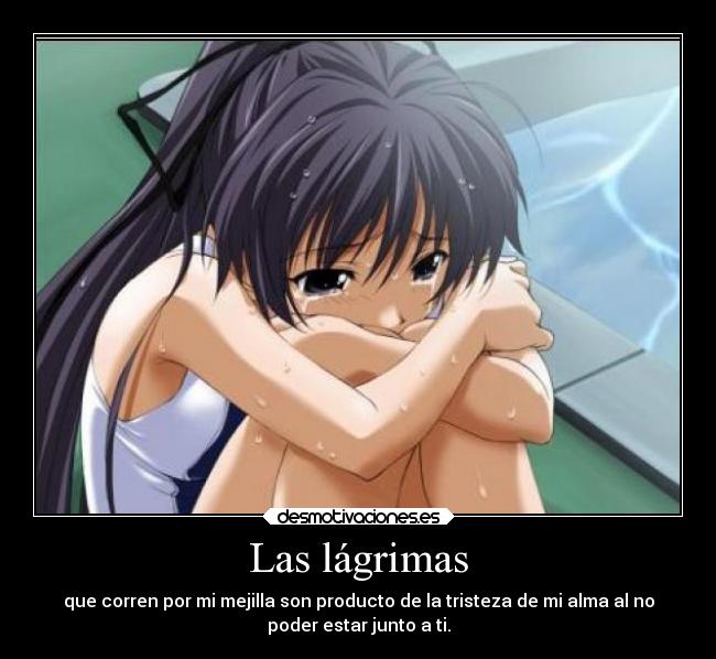 Las lágrimas - que corren por mi mejilla son producto de la tristeza de mi alma al no
poder estar junto a ti.