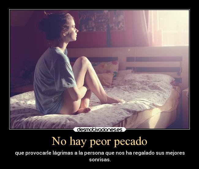 No hay peor pecado - que provocarle lágrimas a la persona que nos ha regalado sus mejores
sonrisas.