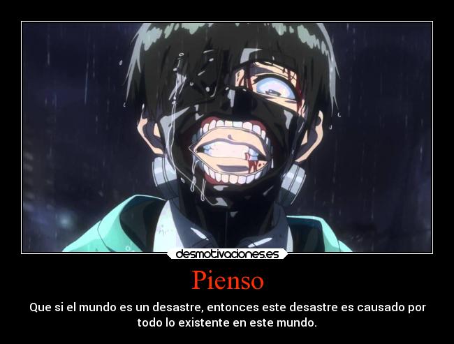 Pienso - Que si el mundo es un desastre, entonces este desastre es causado por
todo lo existente en este mundo.