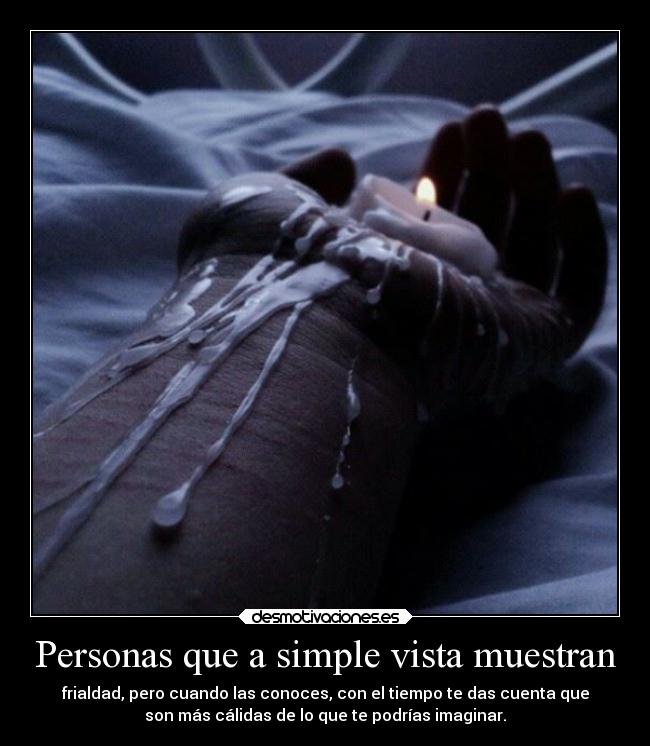 Personas que a simple vista muestran - frialdad, pero cuando las conoces, con el tiempo te das cuenta que
son más cálidas de lo que te podrías imaginar.