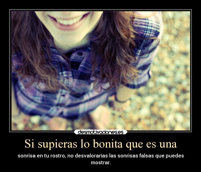 Si supieras lo bonita que es una - sonrisa en tu rostro, no desvalorarías las sonrisas falsas que puedes
mostrar.