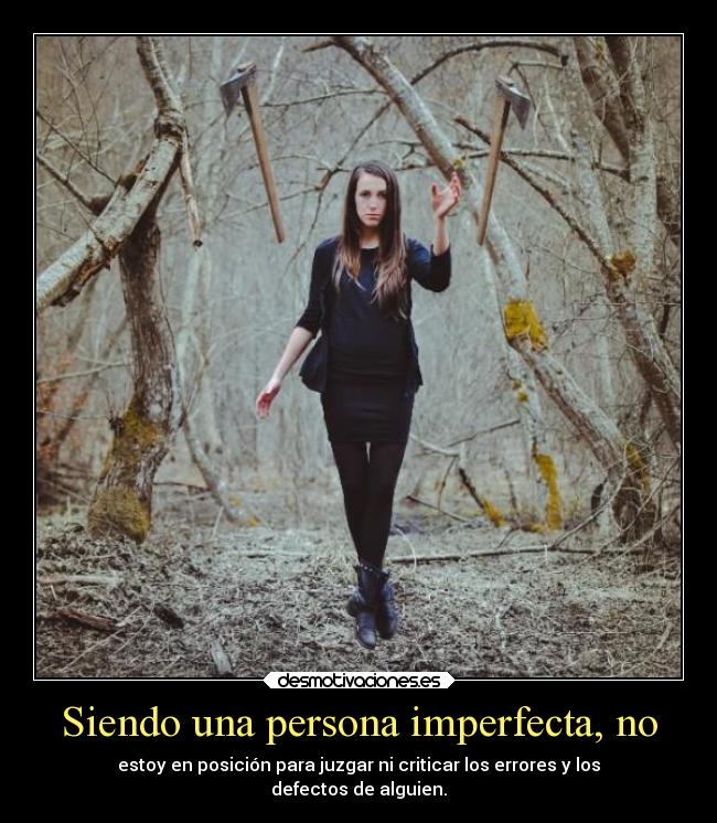 Siendo una persona imperfecta, no - estoy en posición para juzgar ni criticar los errores y los
defectos de alguien.