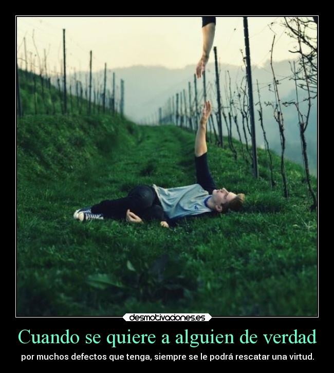 Cuando se quiere a alguien de verdad - por muchos defectos que tenga, siempre se le podrá rescatar una virtud.