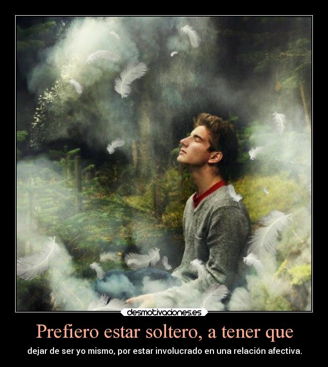 Prefiero estar soltero, a tener que - dejar de ser yo mismo, por estar involucrado en una relación afectiva.