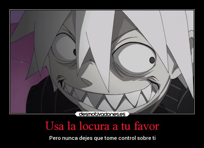 Usa la locura a tu favor - Pero nunca dejes que tome control sobre ti