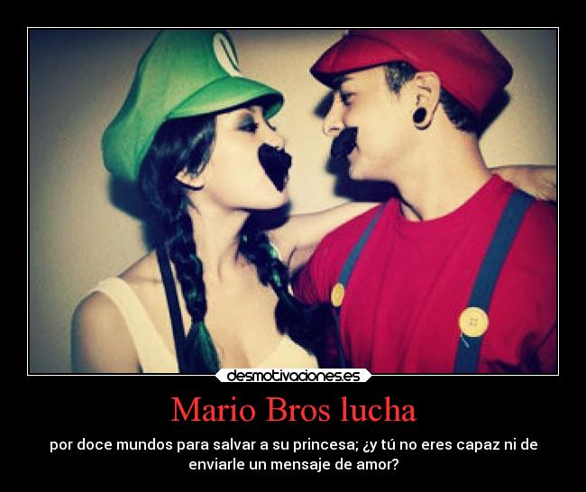 Mario Bros lucha - por doce mundos para salvar a su princesa; ¿y tú no eres capaz ni de
enviarle un mensaje de amor?