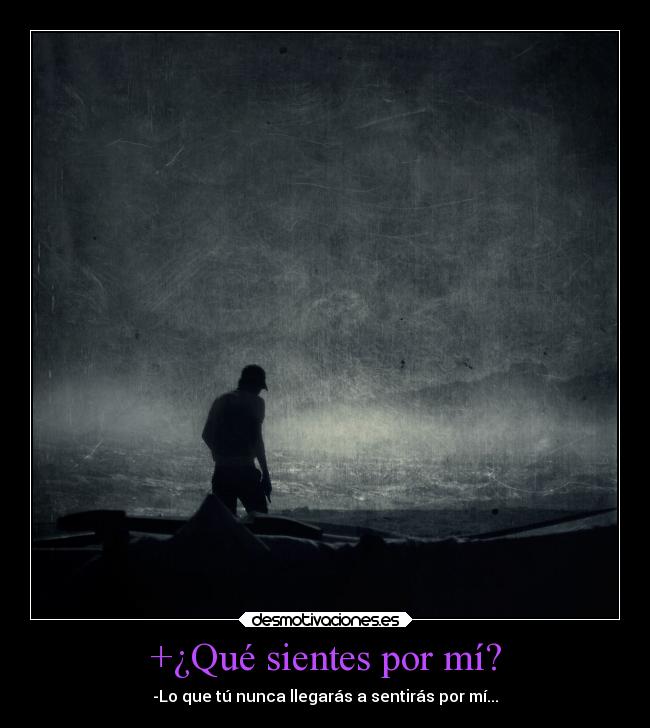 +¿Qué sientes por mí? - -Lo que tú nunca llegarás a sentirás por mí...