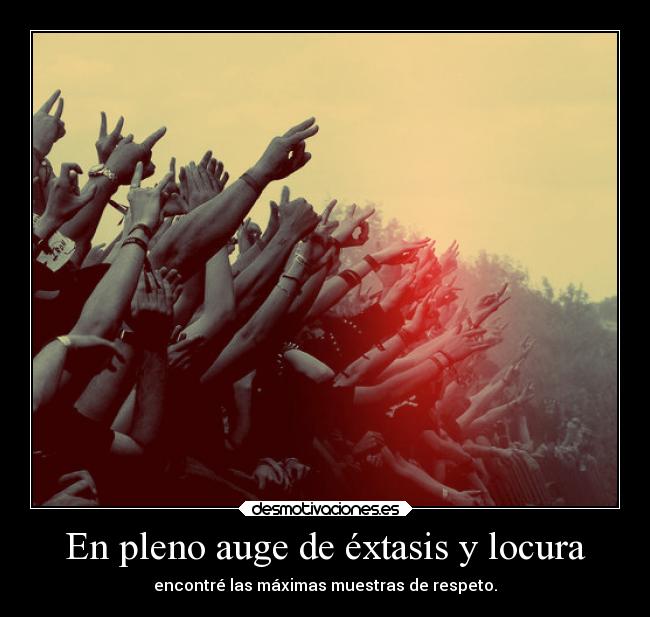 En pleno auge de éxtasis y locura - encontré las máximas muestras de respeto.