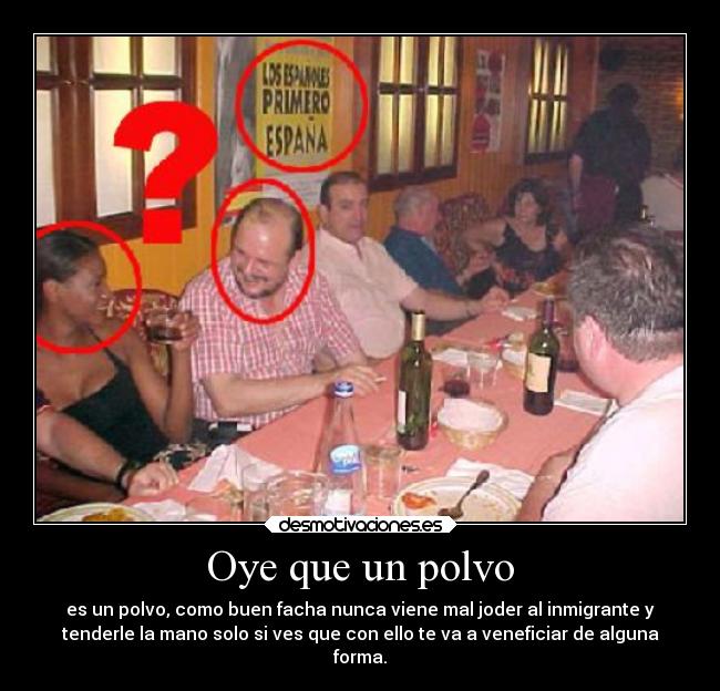 Oye que un polvo - es un polvo, como buen facha nunca viene mal joder al inmigrante y
tenderle la mano solo si ves que con ello te va a veneficiar de alguna
forma.