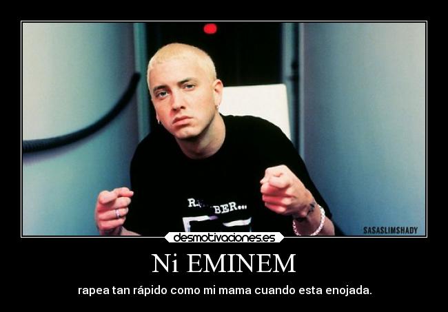 Ni EMINEM - rapea tan rápido como mi mama cuando esta enojada.