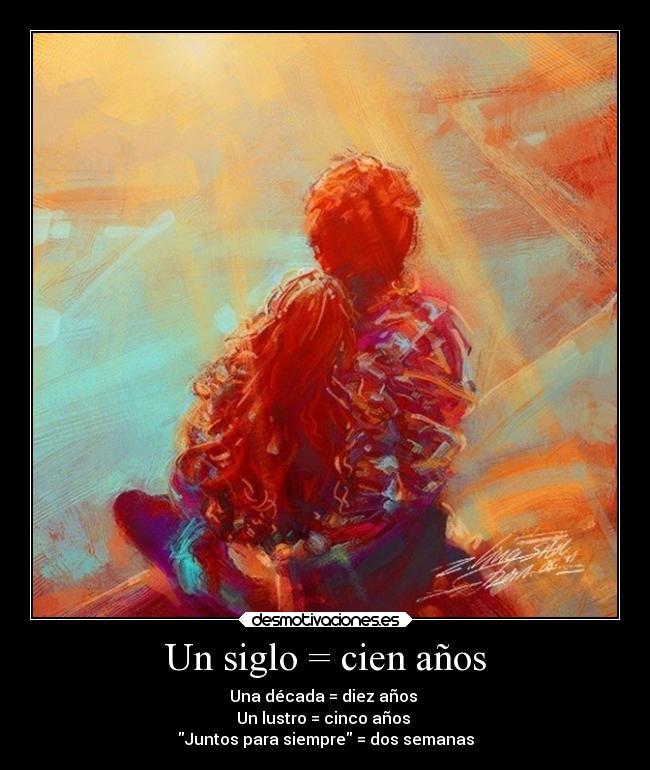 Un siglo = cien años - Una década = diez años 
Un lustro = cinco años 
Juntos para siempre = dos semanas