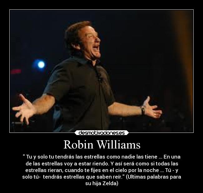 Robin Williams -  Tu y solo tu tendrás las estrellas como nadie las tiene ... En una
de las estrellas voy a estar riendo. Y así será como si todas las
estrellas rieran, cuando te fijes en el cielo por la noche ... Tú - y
solo tú-  tendrás estrellas que saben reír. (Ultimas palabras para
su hija Zelda)