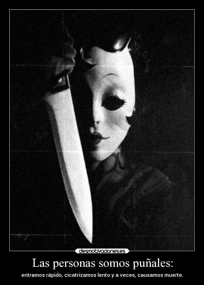 Las personas somos puñales: - entramos rápido, cicatrizamos lento y a veces, causamos muerte.