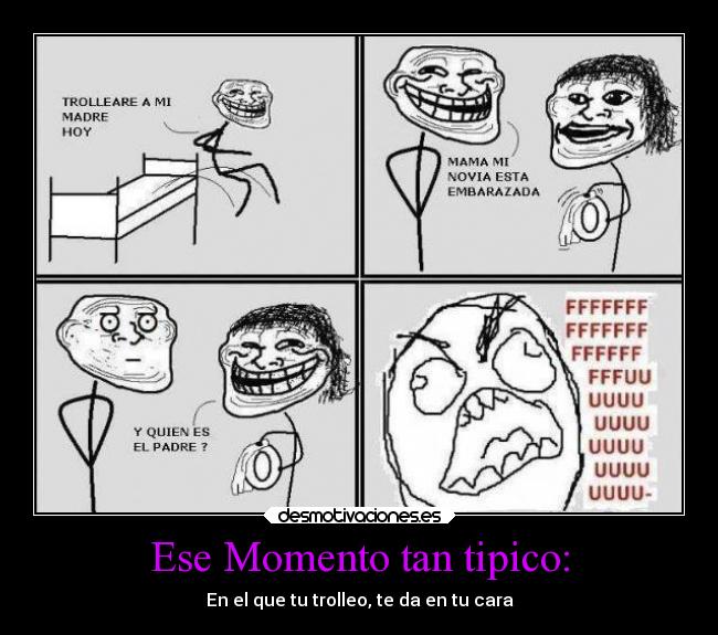 Ese Momento tan tipico: - En el que tu trolleo, te da en tu cara