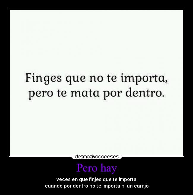 Pero hay - veces en que finjes que te importa
cuando por dentro no te importa ni un carajo