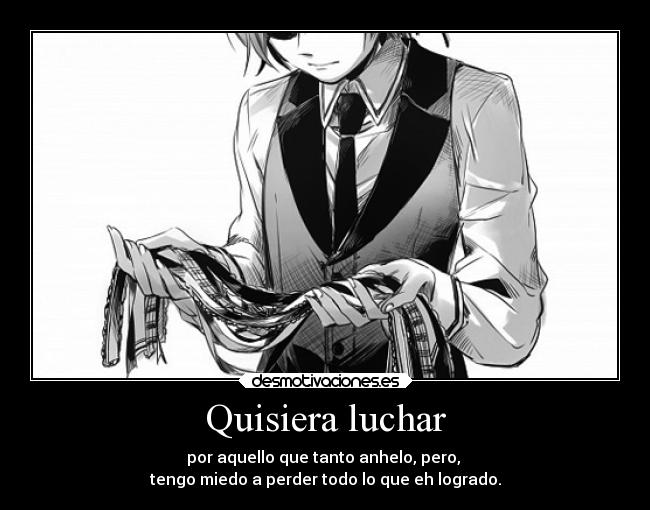 Quisiera luchar - por aquello que tanto anhelo, pero, 
tengo miedo a perder todo lo que eh logrado.