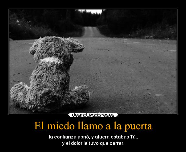 El miedo llamo a la puerta - la confianza abrió, y afuera estabas Tú..
y el dolor la tuvo que cerrar.