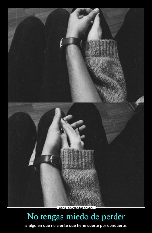 No tengas miedo de perder - a alguien que no siente que tiene suerte por conocerte.