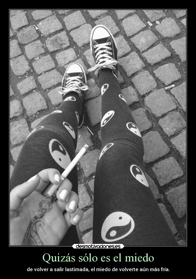 Quizás sólo es el miedo - de volver a salir lastimada, el miedo de volverte aún más fría.