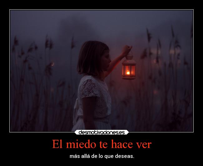 El miedo te hace ver - más allá de lo que deseas.