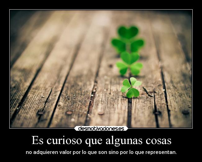 Es curioso que algunas cosas - no adquieren valor por lo que son sino por lo que representan.