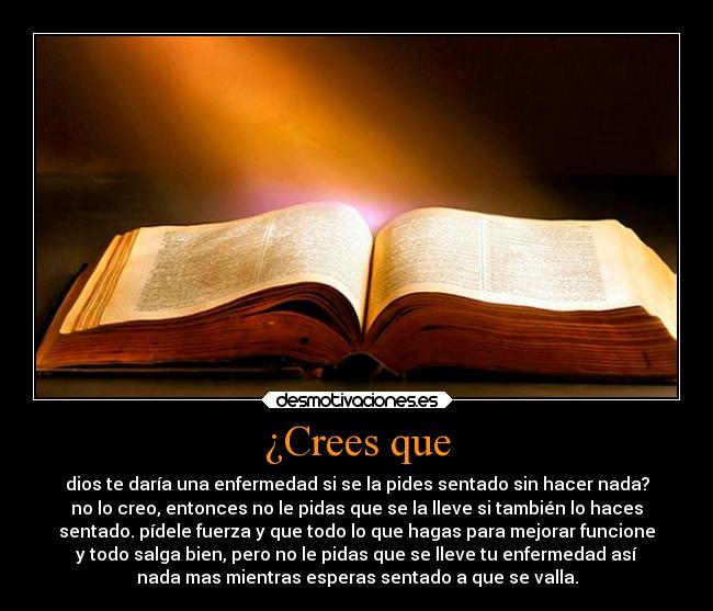 ¿Crees que - dios te daría una enfermedad si se la pides sentado sin hacer nada?
no lo creo, entonces no le pidas que se la lleve si también lo haces
sentado. pídele fuerza y que todo lo que hagas para mejorar funcione
y todo salga bien, pero no le pidas que se lleve tu enfermedad así
nada mas mientras esperas sentado a que se valla.