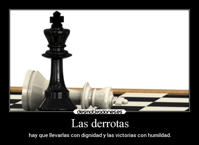 Las derrotas - hay que llevarlas con dignidad y las victorias con humildad.