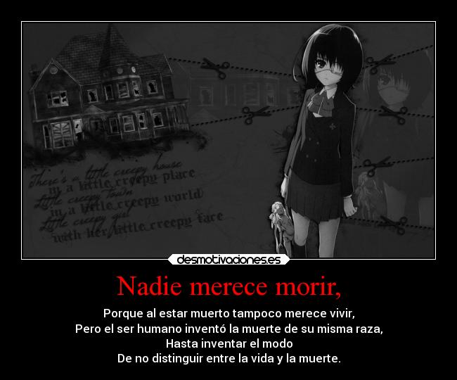 Nadie merece morir, - Porque al estar muerto tampoco merece vivir,
Pero el ser humano inventó la muerte de su misma raza,
Hasta inventar el modo
De no distinguir entre la vida y la muerte.