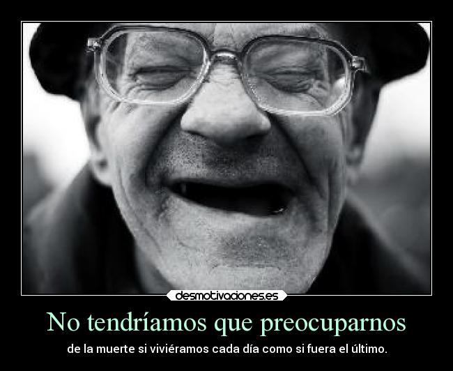 No tendríamos que preocuparnos - de la muerte si viviéramos cada día como si fuera el último.