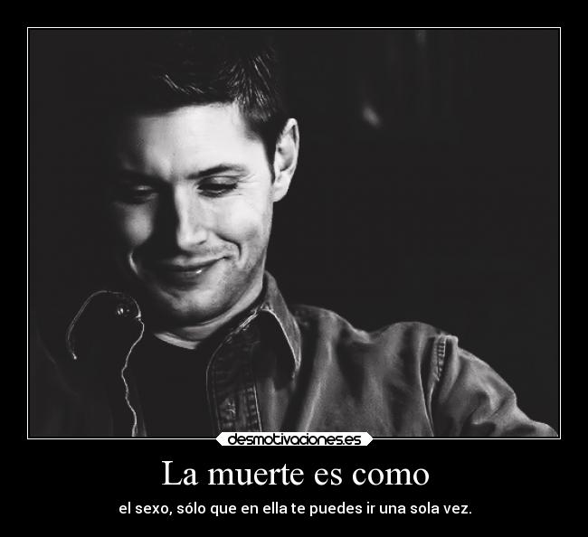 La muerte es como - el sexo, sólo que en ella te puedes ir una sola vez.
