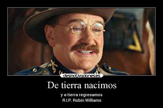 De tierra nacimos - y a tierra regresamos
R.I.P. Robin Williams