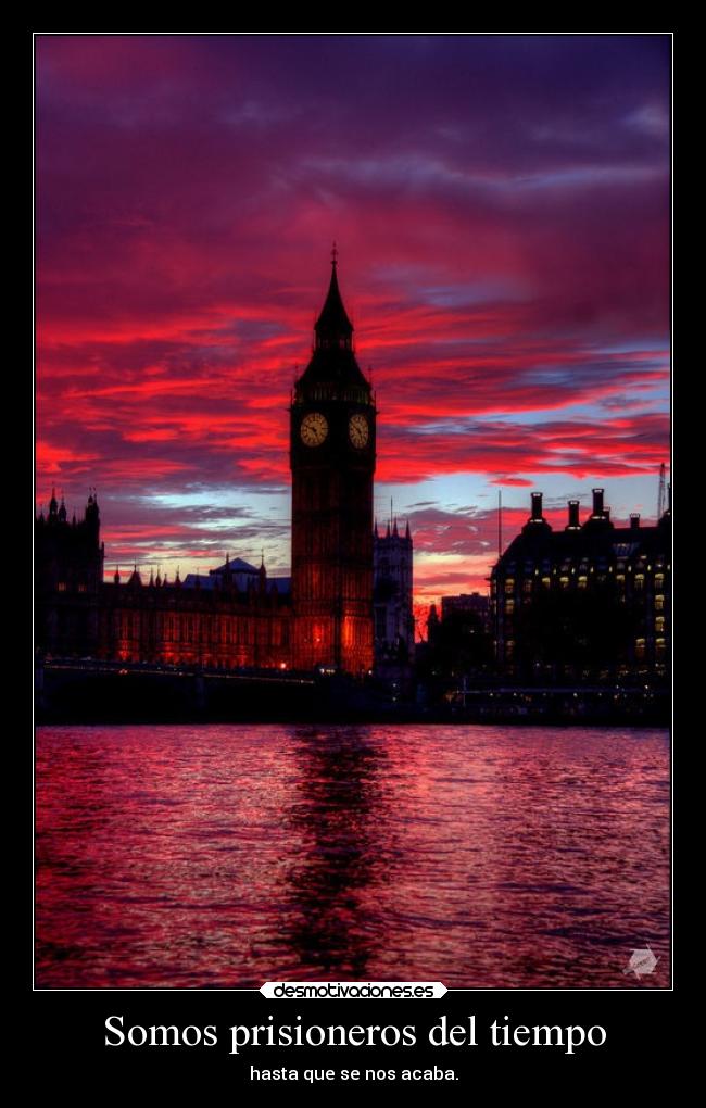 Somos prisioneros del tiempo - hasta que se nos acaba.