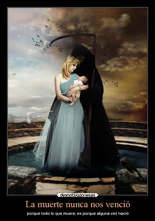 La muerte nunca nos venció - porque todo lo que muere, es porque alguna vez nació