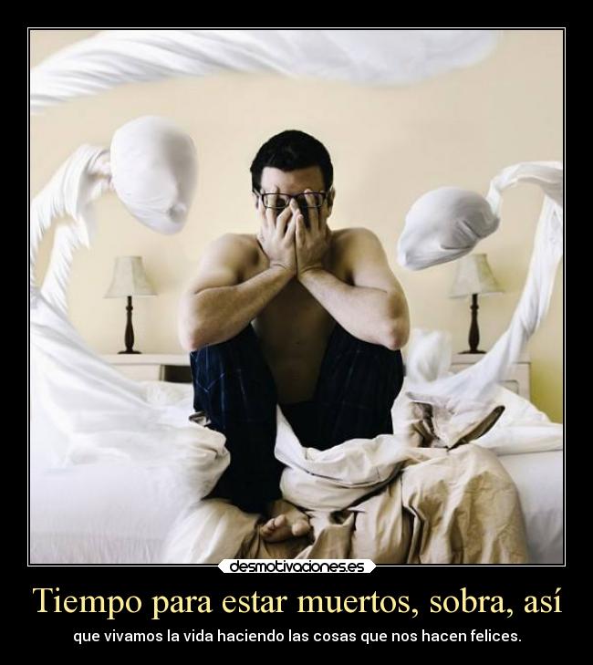 Tiempo para estar muertos, sobra, así - que vivamos la vida haciendo las cosas que nos hacen felices.