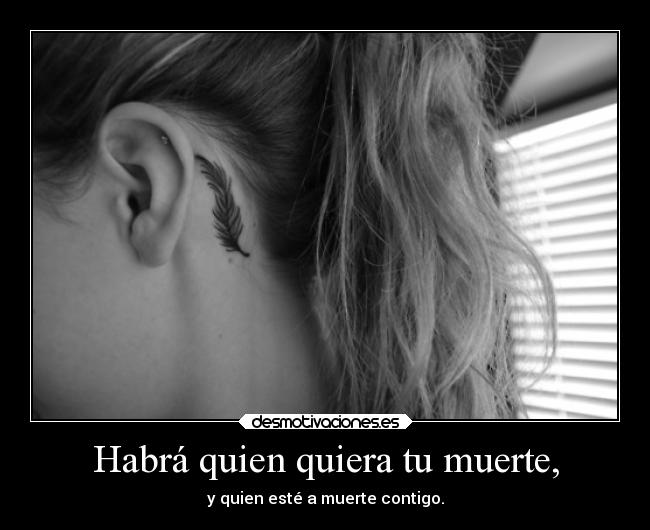Habrá quien quiera tu muerte, - y quien esté a muerte contigo.