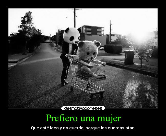 Prefiero una mujer - Que esté loca y no cuerda, porque las cuerdas atan.