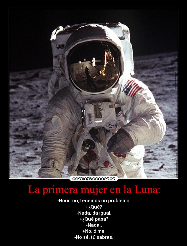 La primera mujer en la Luna: - -Houston, tenemos un problema.
+¿Qué?
-Nada, da igual.
+¿Qué pasa?
-Nada..
+No, dime.
-No sé, tú sabras.