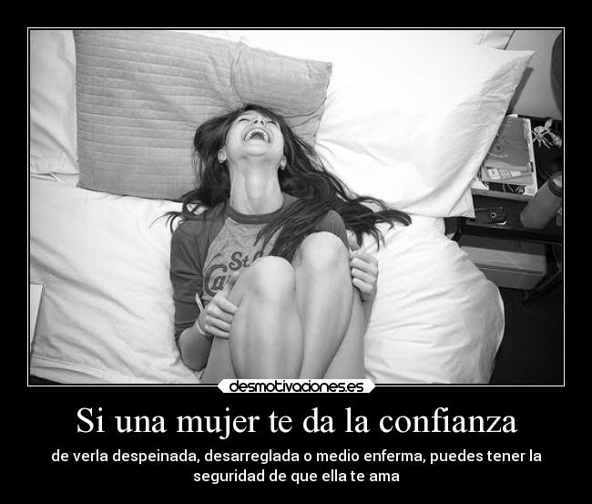Si una mujer te da la confianza - de verla despeinada, desarreglada o medio enferma, puedes tener la
seguridad de que ella te ama