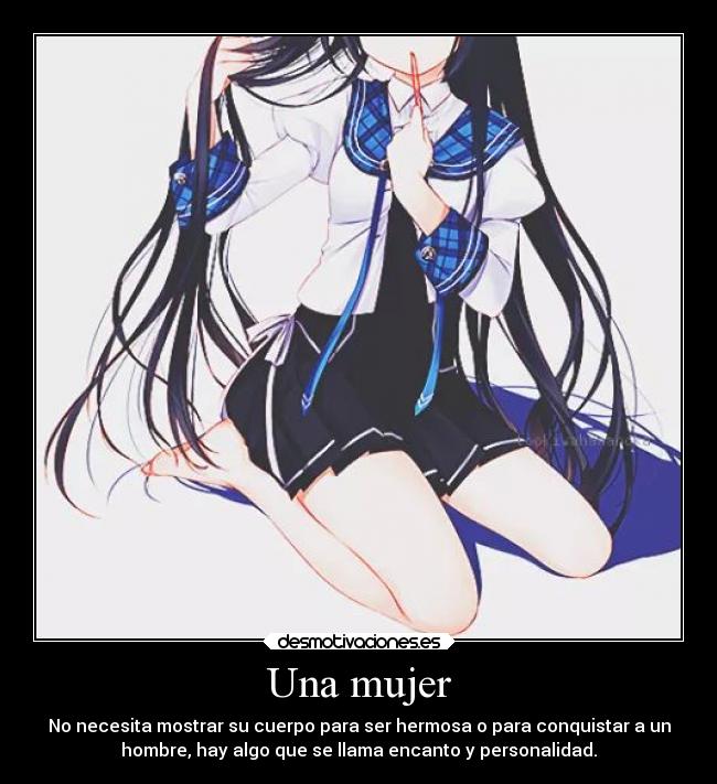 Una mujer - No necesita mostrar su cuerpo para ser hermosa o para conquistar a un
hombre, hay algo que se llama encanto y personalidad.