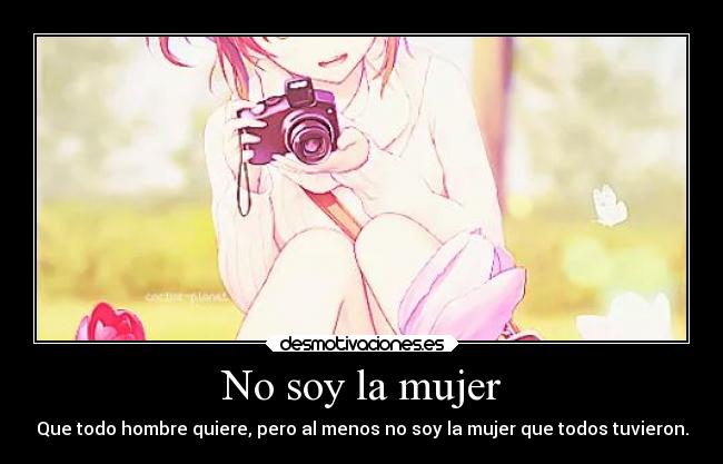 No soy la mujer - Que todo hombre quiere, pero al menos no soy la mujer que todos tuvieron.