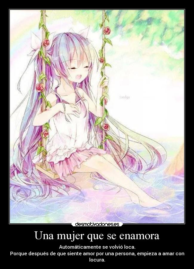 Una mujer que se enamora - Automáticamente se volvió loca.
Porque después de que siente amor por una persona, empieza a amar con
locura.