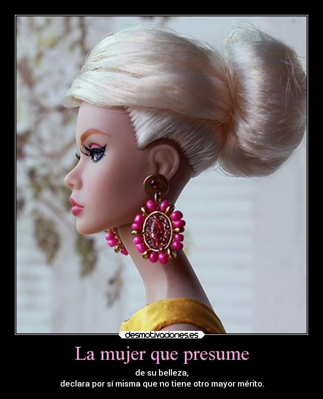 La mujer que presume - de su belleza,
declara por sí misma que no tiene otro mayor mérito.