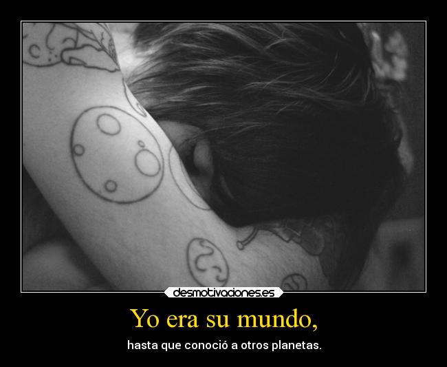 Yo era su mundo, - hasta que conoció a otros planetas.