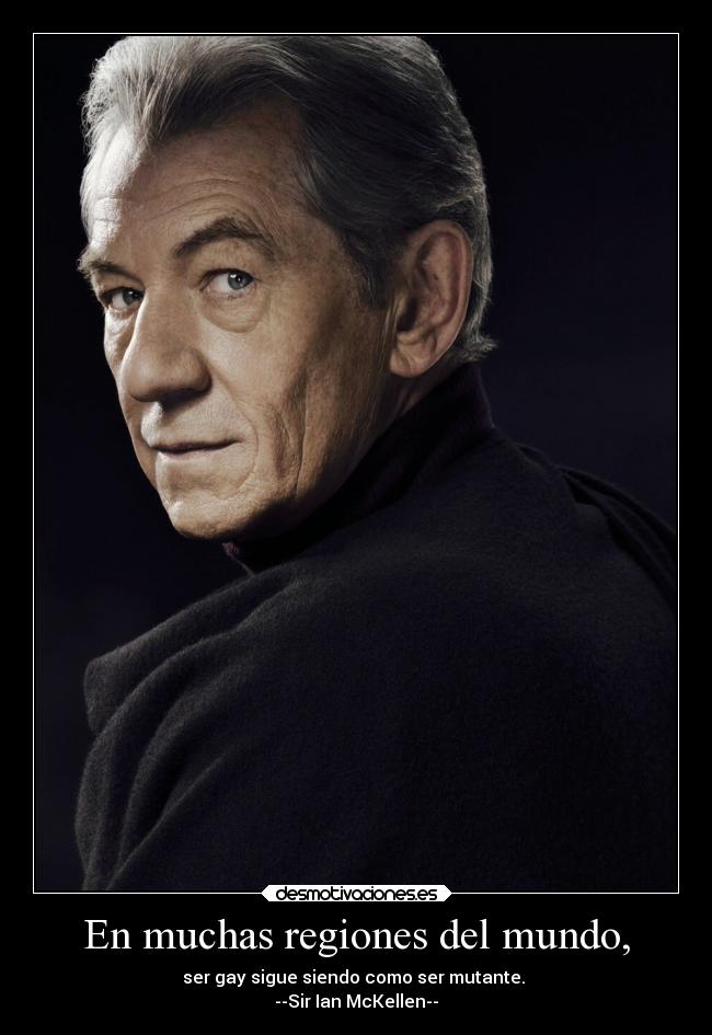 En muchas regiones del mundo, - ser gay sigue siendo como ser mutante.
--Sir Ian McKellen--