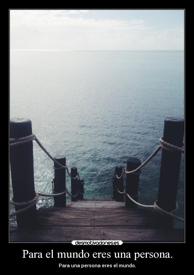 Para el mundo eres una persona. - Para una persona eres el mundo.