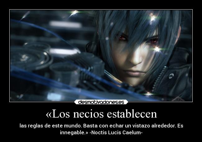«Los necios establecen - las reglas de este mundo. Basta con echar un vistazo alrededor. Es
innegable.» -Noctis Lucis Caelum-