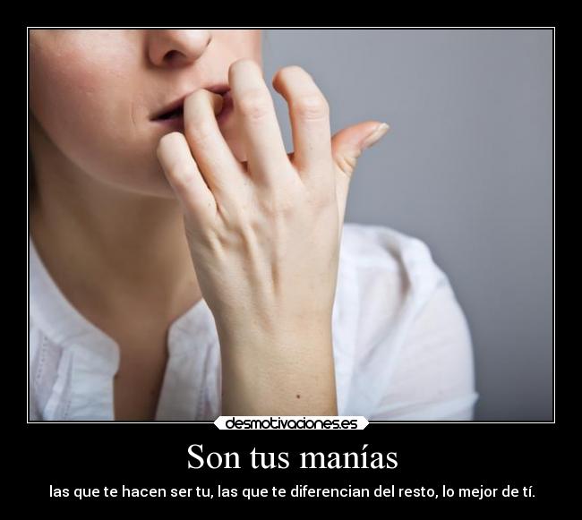 Son tus manías - las que te hacen ser tu, las que te diferencian del resto, lo mejor de tí.