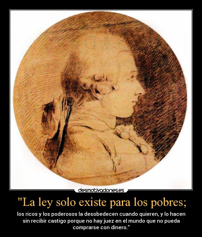 La ley solo existe para los pobres; - los ricos y los poderosos la desobedecen cuando quieren, y lo hacen
sin recibir castigo porque no hay juez en el mundo que no pueda
comprarse con dinero.