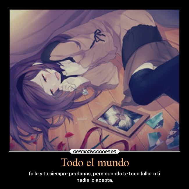 Todo el mundo - falla y tu siempre perdonas, pero cuando te toca fallar a ti
nadie lo acepta.